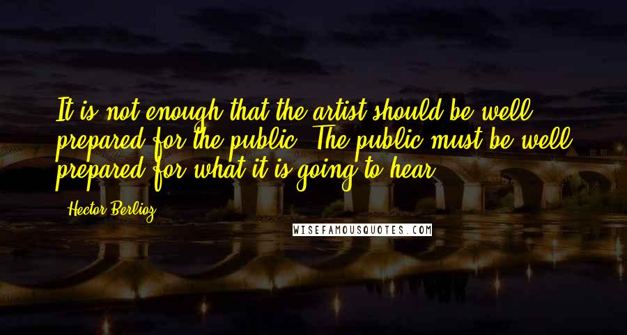 Hector Berlioz Quotes: It is not enough that the artist should be well prepared for the public. The public must be well prepared for what it is going to hear.