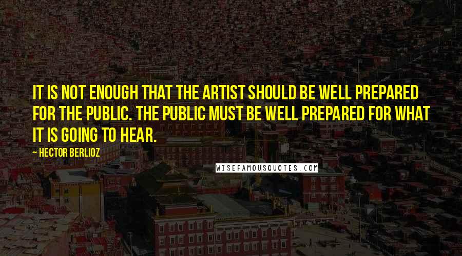 Hector Berlioz Quotes: It is not enough that the artist should be well prepared for the public. The public must be well prepared for what it is going to hear.