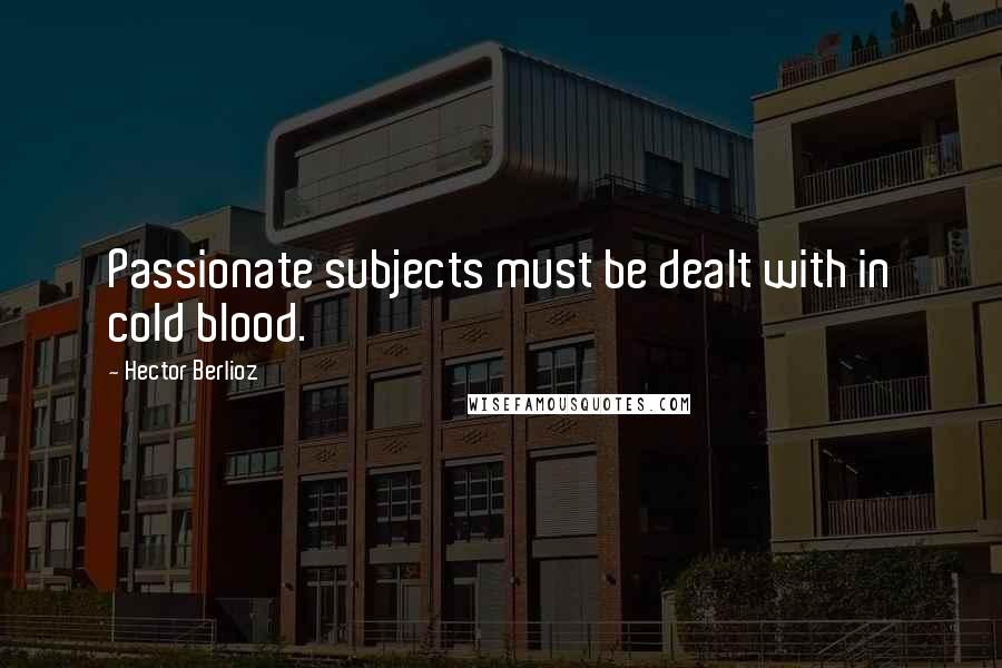 Hector Berlioz Quotes: Passionate subjects must be dealt with in cold blood.