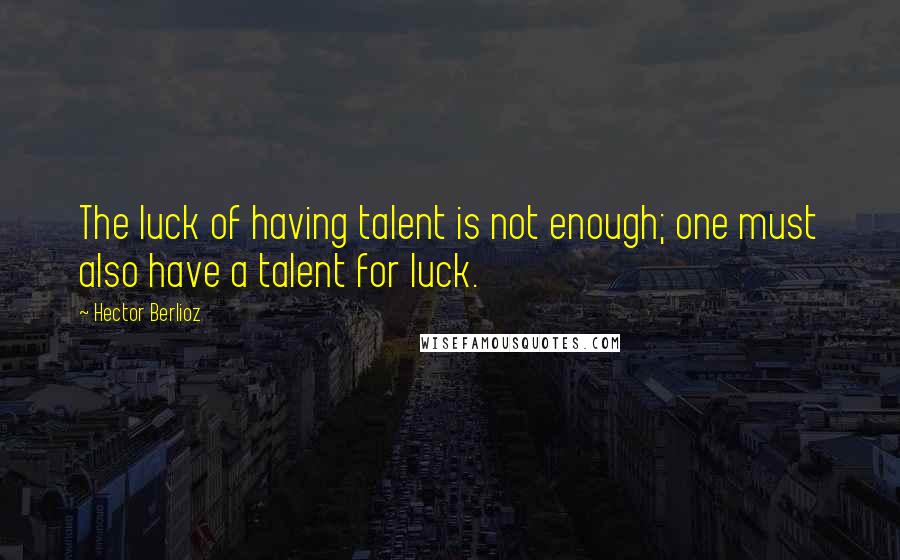 Hector Berlioz Quotes: The luck of having talent is not enough; one must also have a talent for luck.