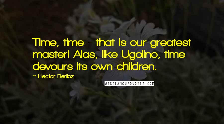 Hector Berlioz Quotes: Time, time - that is our greatest master! Alas, like Ugolino, time devours its own children.