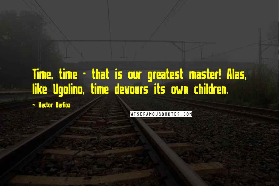 Hector Berlioz Quotes: Time, time - that is our greatest master! Alas, like Ugolino, time devours its own children.