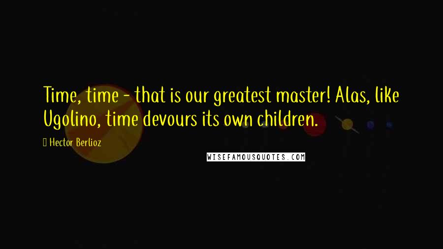 Hector Berlioz Quotes: Time, time - that is our greatest master! Alas, like Ugolino, time devours its own children.