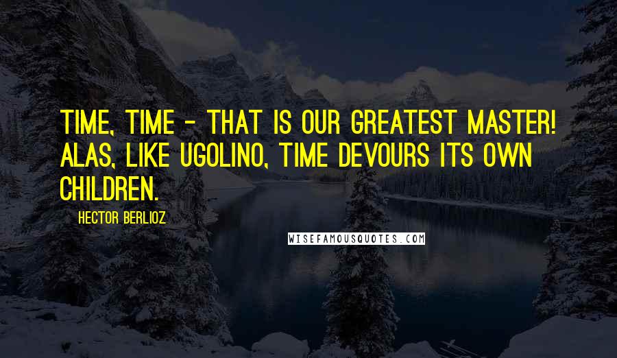 Hector Berlioz Quotes: Time, time - that is our greatest master! Alas, like Ugolino, time devours its own children.