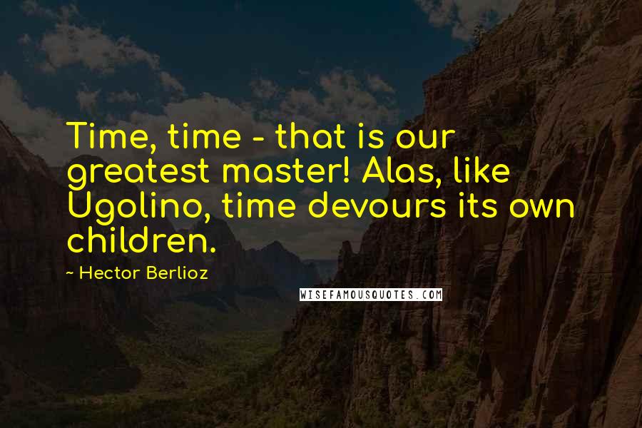 Hector Berlioz Quotes: Time, time - that is our greatest master! Alas, like Ugolino, time devours its own children.
