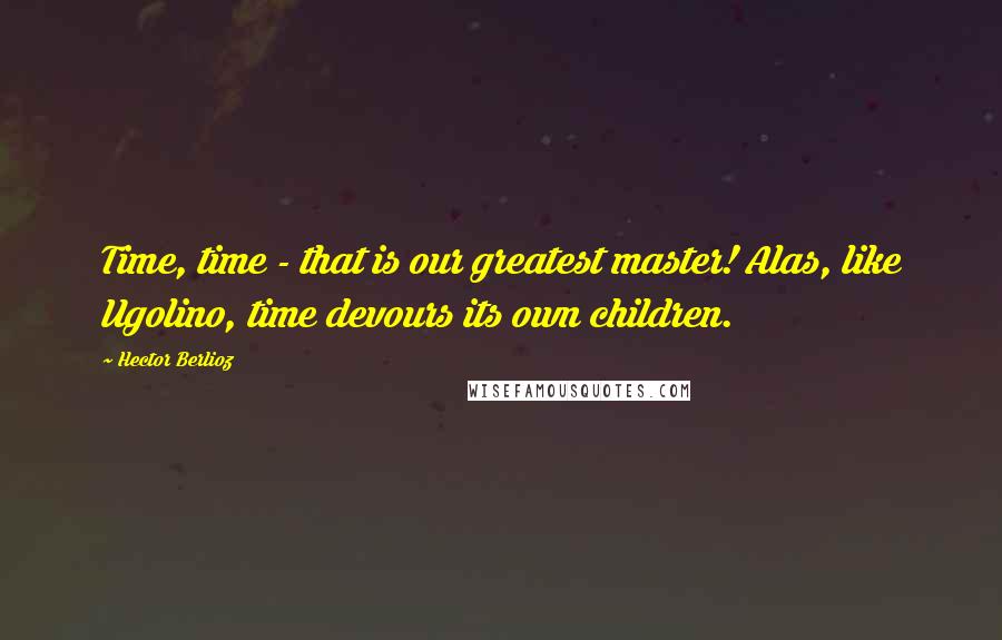 Hector Berlioz Quotes: Time, time - that is our greatest master! Alas, like Ugolino, time devours its own children.