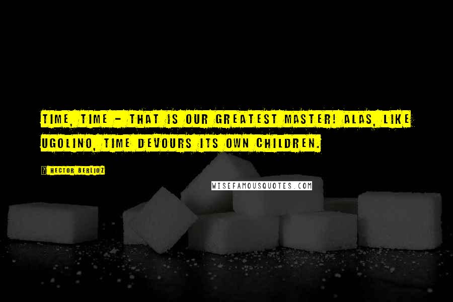 Hector Berlioz Quotes: Time, time - that is our greatest master! Alas, like Ugolino, time devours its own children.