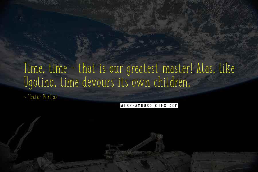 Hector Berlioz Quotes: Time, time - that is our greatest master! Alas, like Ugolino, time devours its own children.