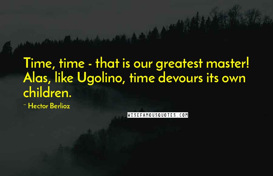 Hector Berlioz Quotes: Time, time - that is our greatest master! Alas, like Ugolino, time devours its own children.