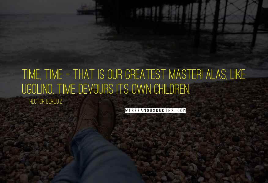 Hector Berlioz Quotes: Time, time - that is our greatest master! Alas, like Ugolino, time devours its own children.