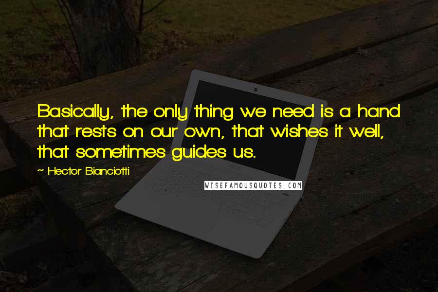 Hector Bianciotti Quotes: Basically, the only thing we need is a hand that rests on our own, that wishes it well, that sometimes guides us.