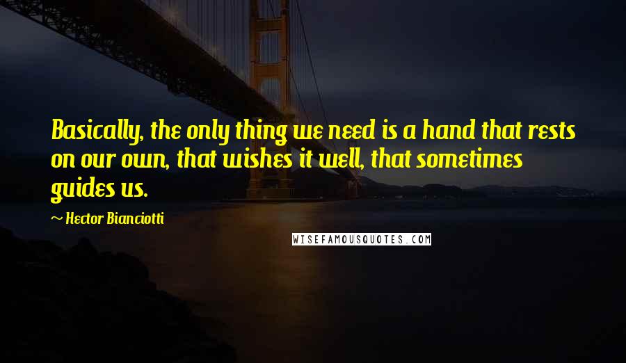 Hector Bianciotti Quotes: Basically, the only thing we need is a hand that rests on our own, that wishes it well, that sometimes guides us.