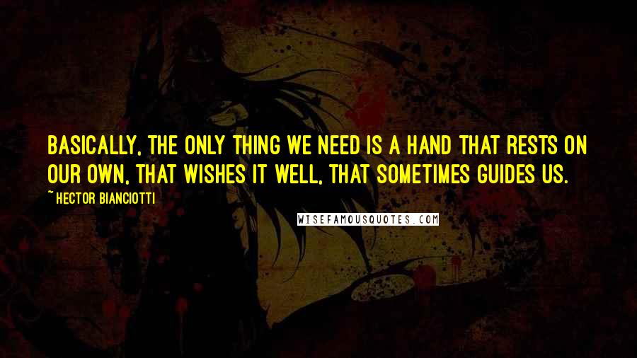 Hector Bianciotti Quotes: Basically, the only thing we need is a hand that rests on our own, that wishes it well, that sometimes guides us.