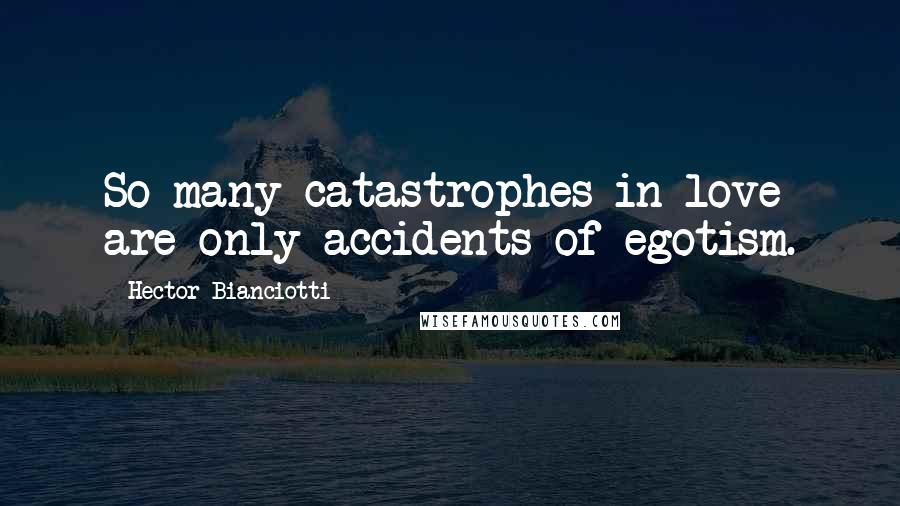 Hector Bianciotti Quotes: So many catastrophes in love are only accidents of egotism.