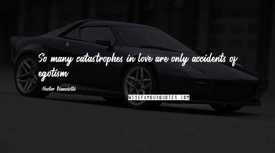 Hector Bianciotti Quotes: So many catastrophes in love are only accidents of egotism.