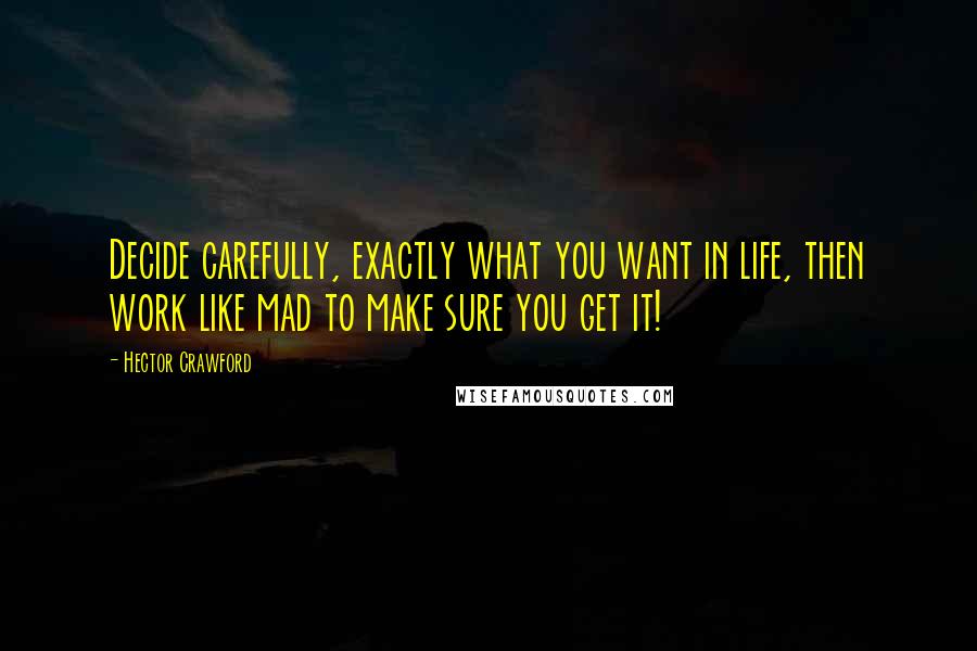 Hector Crawford Quotes: Decide carefully, exactly what you want in life, then work like mad to make sure you get it!