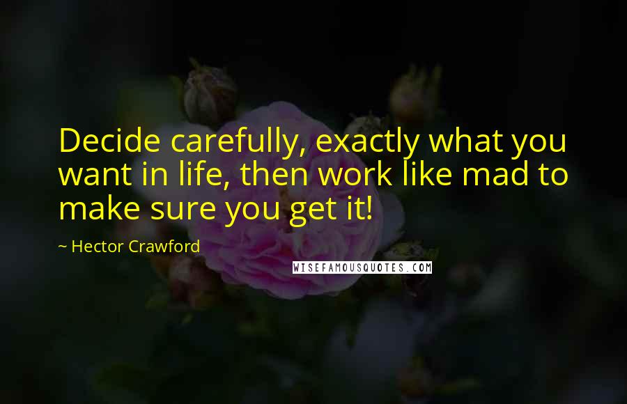 Hector Crawford Quotes: Decide carefully, exactly what you want in life, then work like mad to make sure you get it!