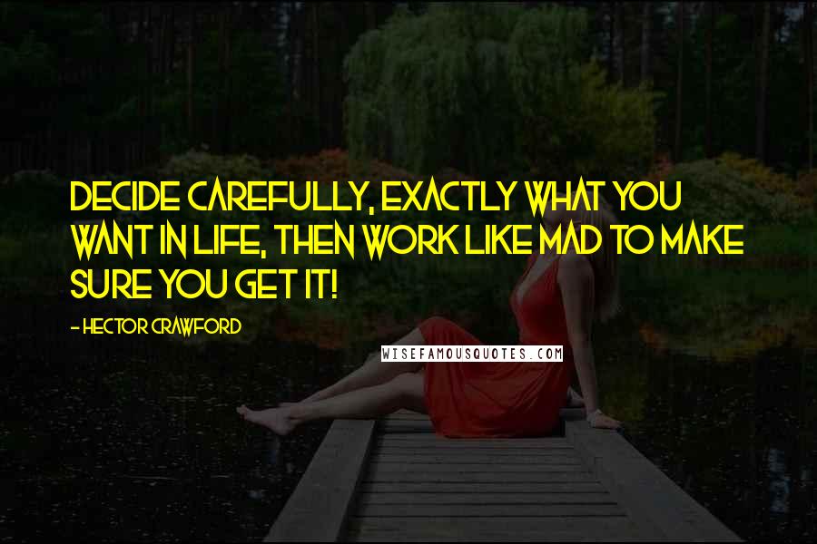 Hector Crawford Quotes: Decide carefully, exactly what you want in life, then work like mad to make sure you get it!