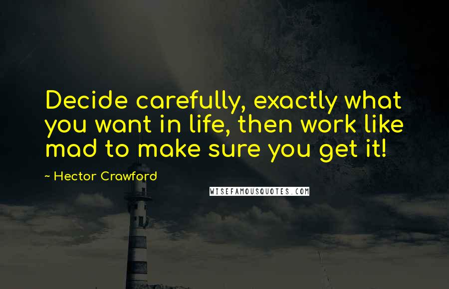 Hector Crawford Quotes: Decide carefully, exactly what you want in life, then work like mad to make sure you get it!