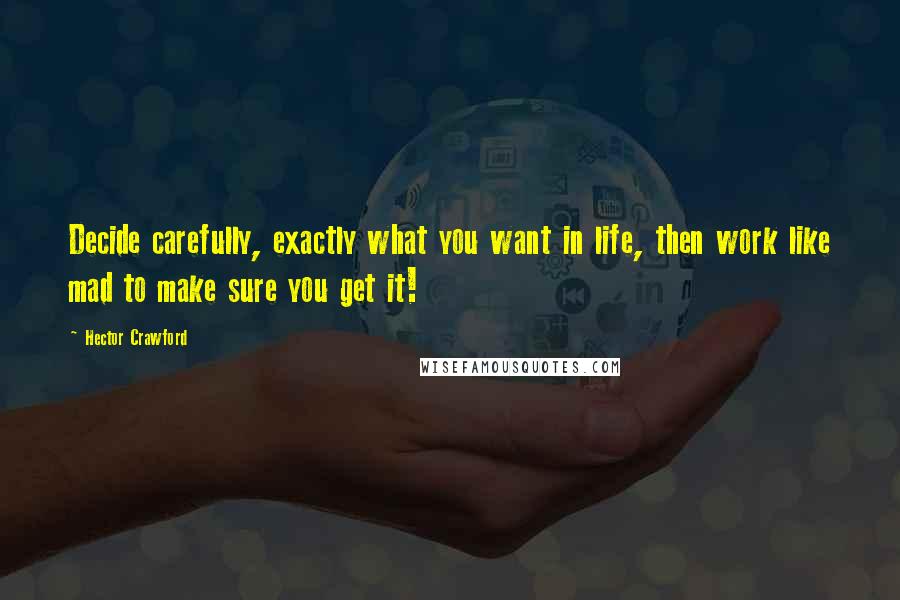 Hector Crawford Quotes: Decide carefully, exactly what you want in life, then work like mad to make sure you get it!