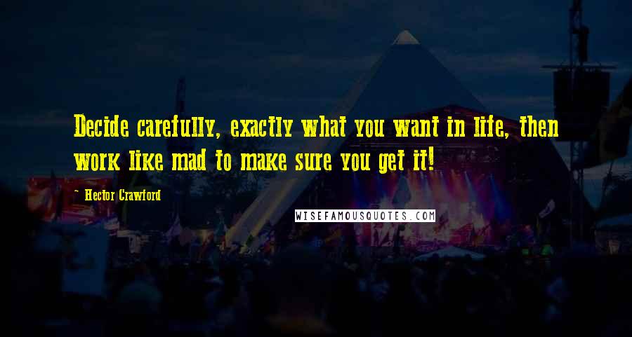 Hector Crawford Quotes: Decide carefully, exactly what you want in life, then work like mad to make sure you get it!