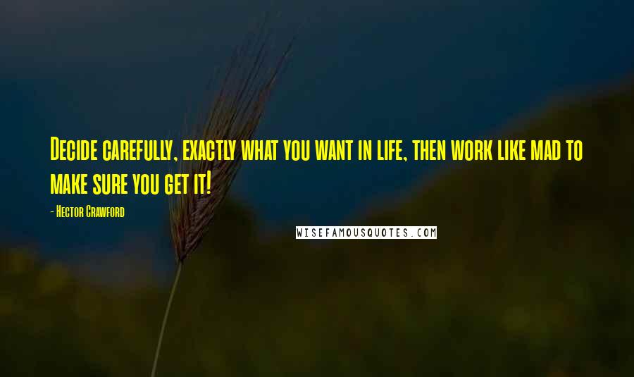 Hector Crawford Quotes: Decide carefully, exactly what you want in life, then work like mad to make sure you get it!