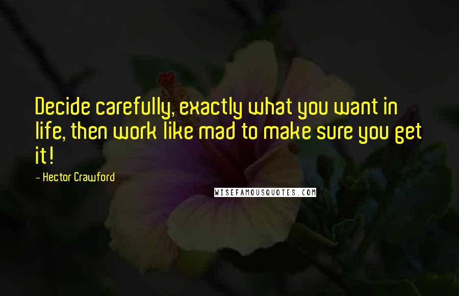 Hector Crawford Quotes: Decide carefully, exactly what you want in life, then work like mad to make sure you get it!