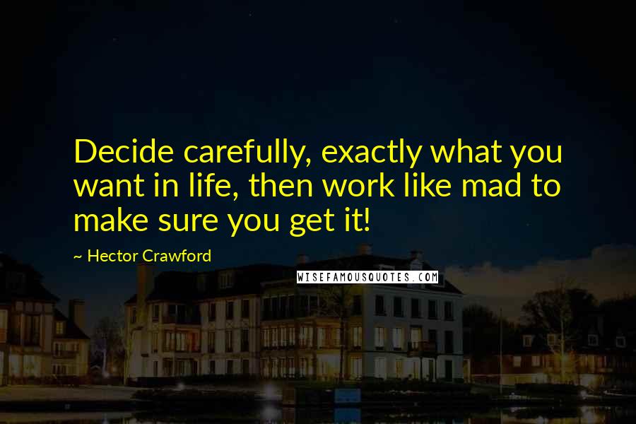 Hector Crawford Quotes: Decide carefully, exactly what you want in life, then work like mad to make sure you get it!