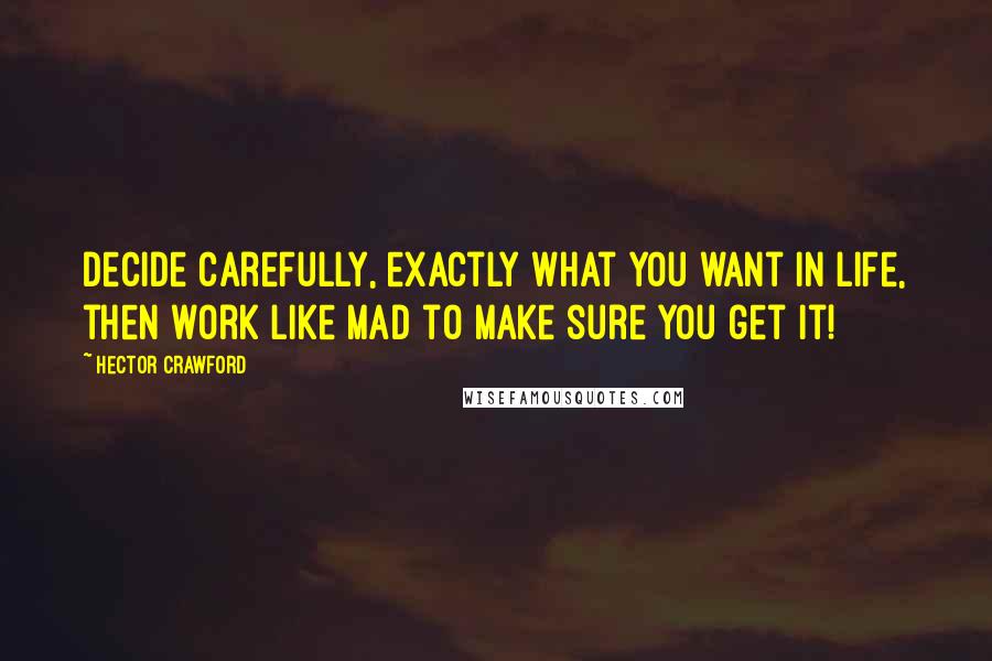 Hector Crawford Quotes: Decide carefully, exactly what you want in life, then work like mad to make sure you get it!