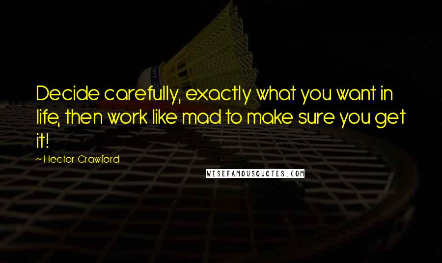 Hector Crawford Quotes: Decide carefully, exactly what you want in life, then work like mad to make sure you get it!