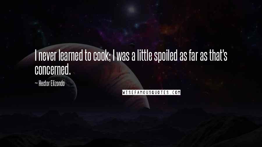 Hector Elizondo Quotes: I never learned to cook; I was a little spoiled as far as that's concerned.