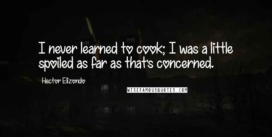 Hector Elizondo Quotes: I never learned to cook; I was a little spoiled as far as that's concerned.