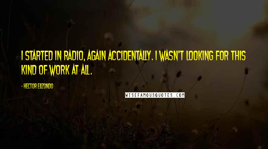 Hector Elizondo Quotes: I started in radio, again accidentally. I wasn't looking for this kind of work at all.