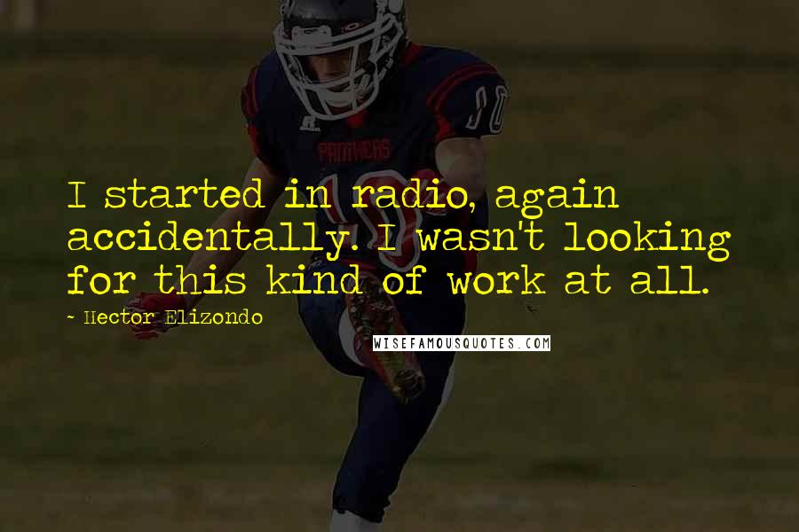 Hector Elizondo Quotes: I started in radio, again accidentally. I wasn't looking for this kind of work at all.