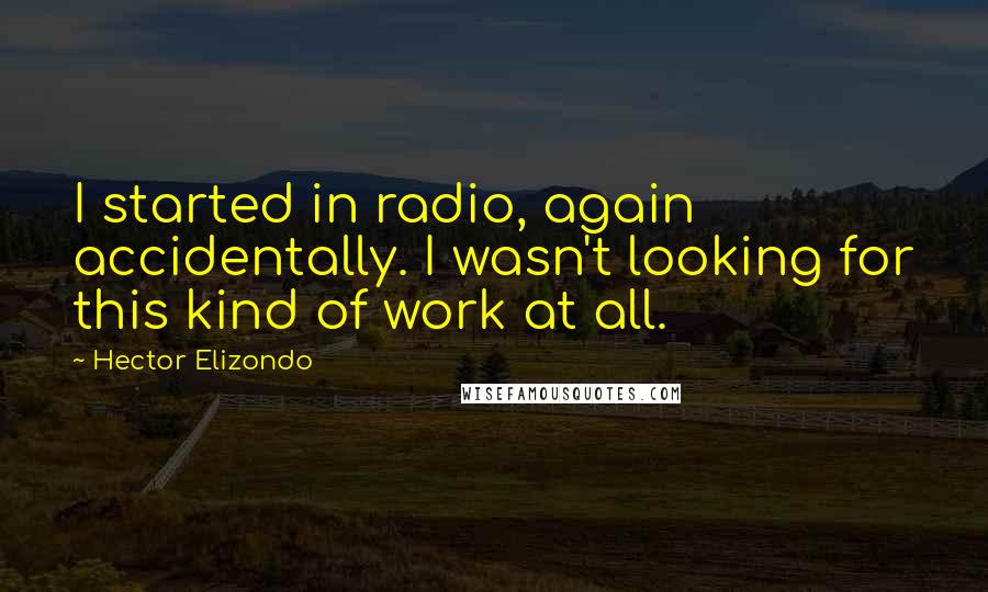 Hector Elizondo Quotes: I started in radio, again accidentally. I wasn't looking for this kind of work at all.
