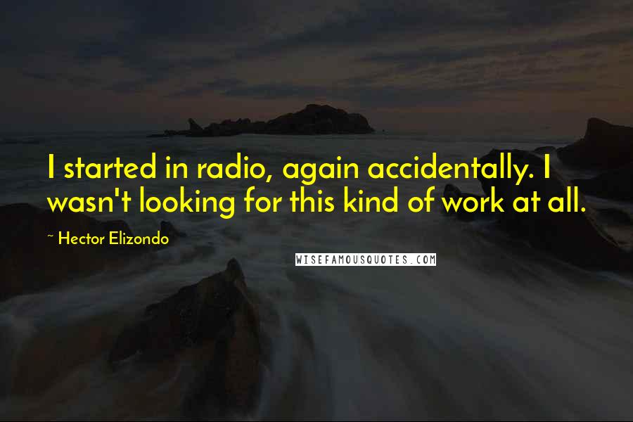 Hector Elizondo Quotes: I started in radio, again accidentally. I wasn't looking for this kind of work at all.