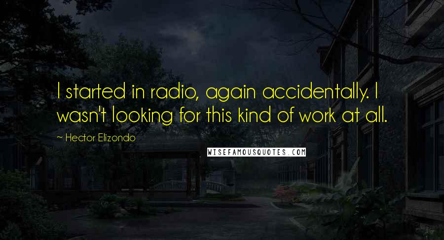 Hector Elizondo Quotes: I started in radio, again accidentally. I wasn't looking for this kind of work at all.