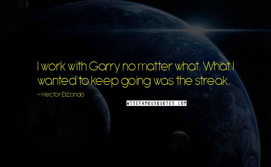 Hector Elizondo Quotes: I work with Garry no matter what. What I wanted to keep going was the streak.