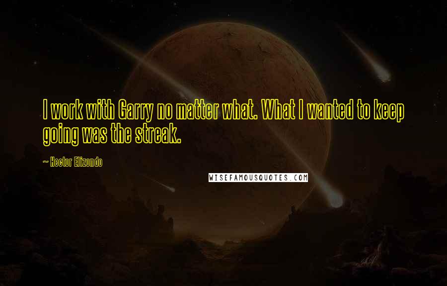 Hector Elizondo Quotes: I work with Garry no matter what. What I wanted to keep going was the streak.