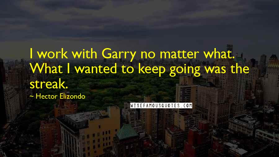 Hector Elizondo Quotes: I work with Garry no matter what. What I wanted to keep going was the streak.