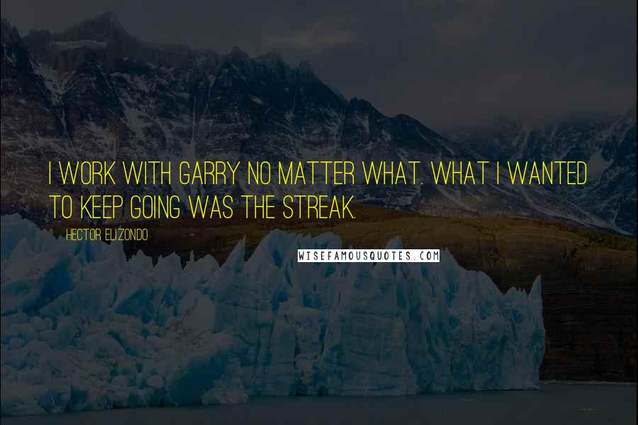 Hector Elizondo Quotes: I work with Garry no matter what. What I wanted to keep going was the streak.