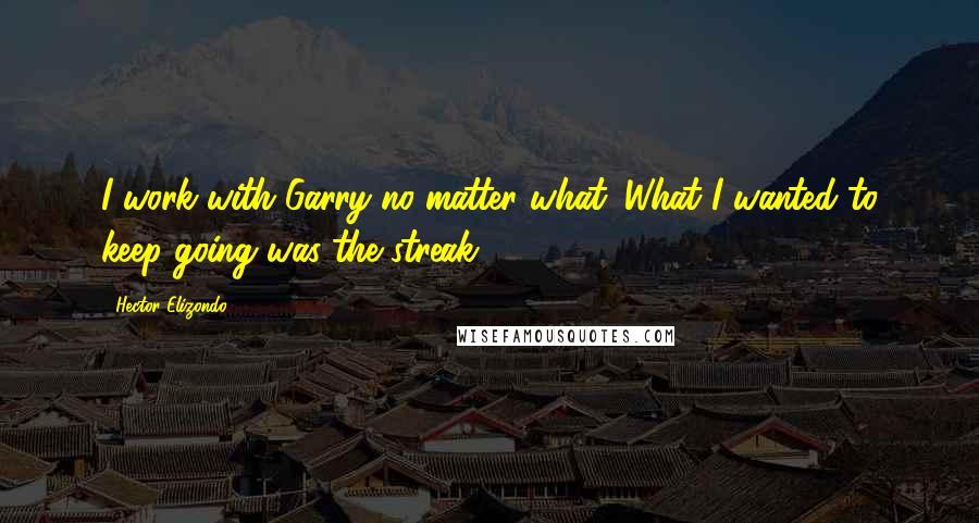Hector Elizondo Quotes: I work with Garry no matter what. What I wanted to keep going was the streak.