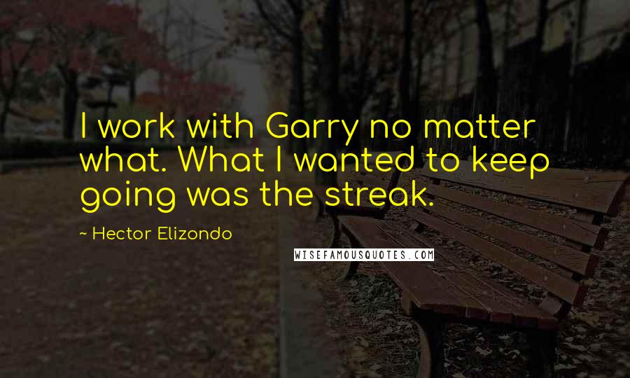 Hector Elizondo Quotes: I work with Garry no matter what. What I wanted to keep going was the streak.