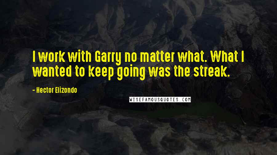 Hector Elizondo Quotes: I work with Garry no matter what. What I wanted to keep going was the streak.