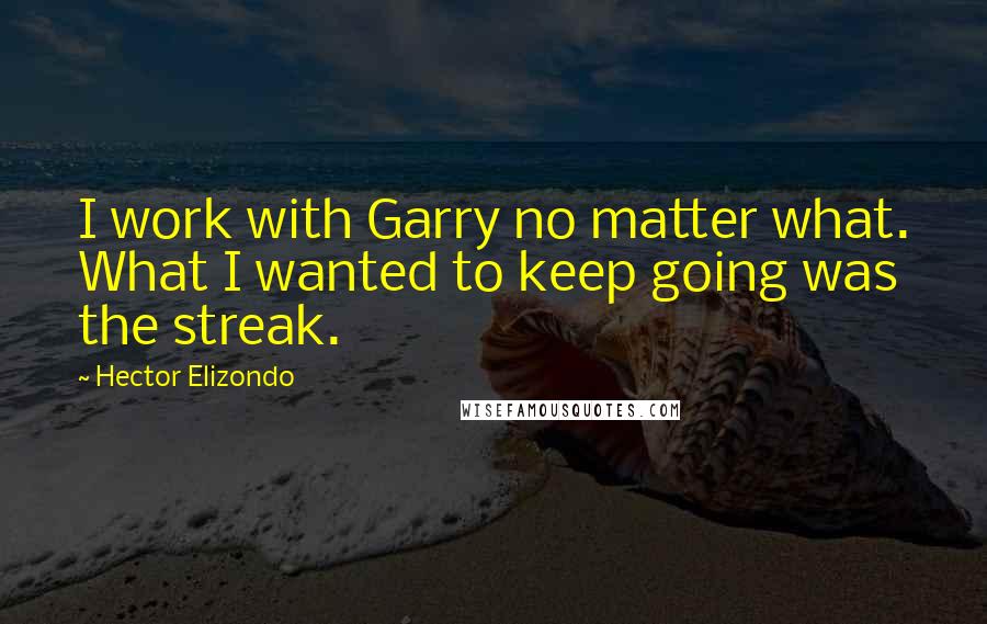 Hector Elizondo Quotes: I work with Garry no matter what. What I wanted to keep going was the streak.