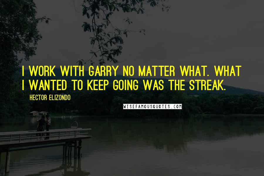Hector Elizondo Quotes: I work with Garry no matter what. What I wanted to keep going was the streak.