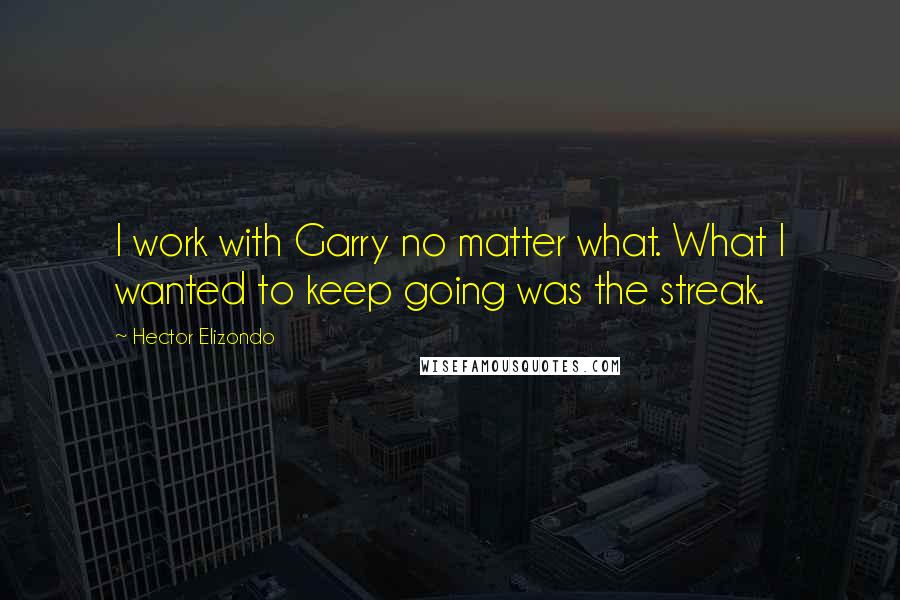 Hector Elizondo Quotes: I work with Garry no matter what. What I wanted to keep going was the streak.
