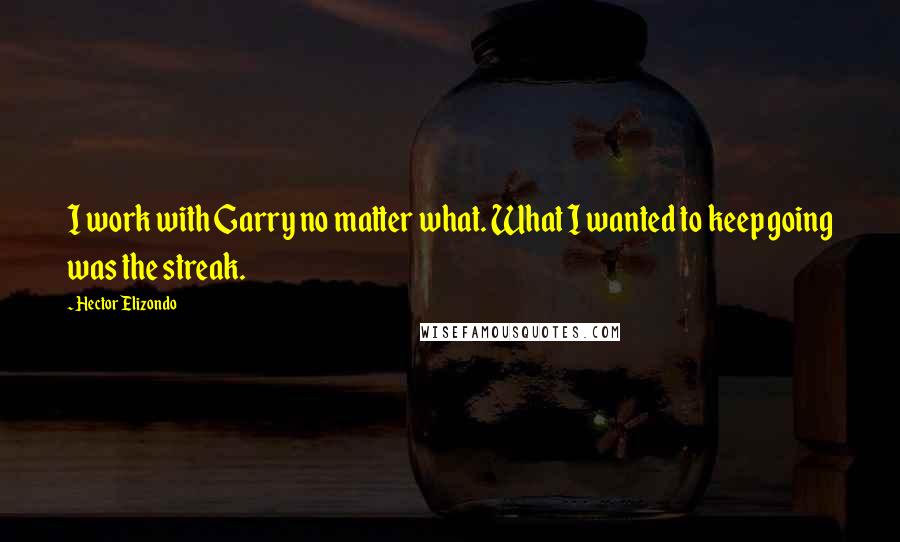 Hector Elizondo Quotes: I work with Garry no matter what. What I wanted to keep going was the streak.