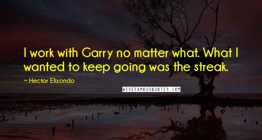Hector Elizondo Quotes: I work with Garry no matter what. What I wanted to keep going was the streak.