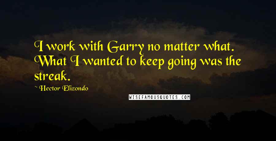 Hector Elizondo Quotes: I work with Garry no matter what. What I wanted to keep going was the streak.